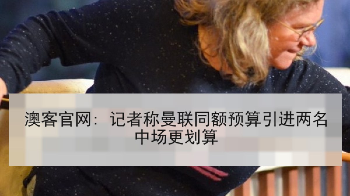 澳客官网: 记者称曼联同额预算引进两名中场更划算
