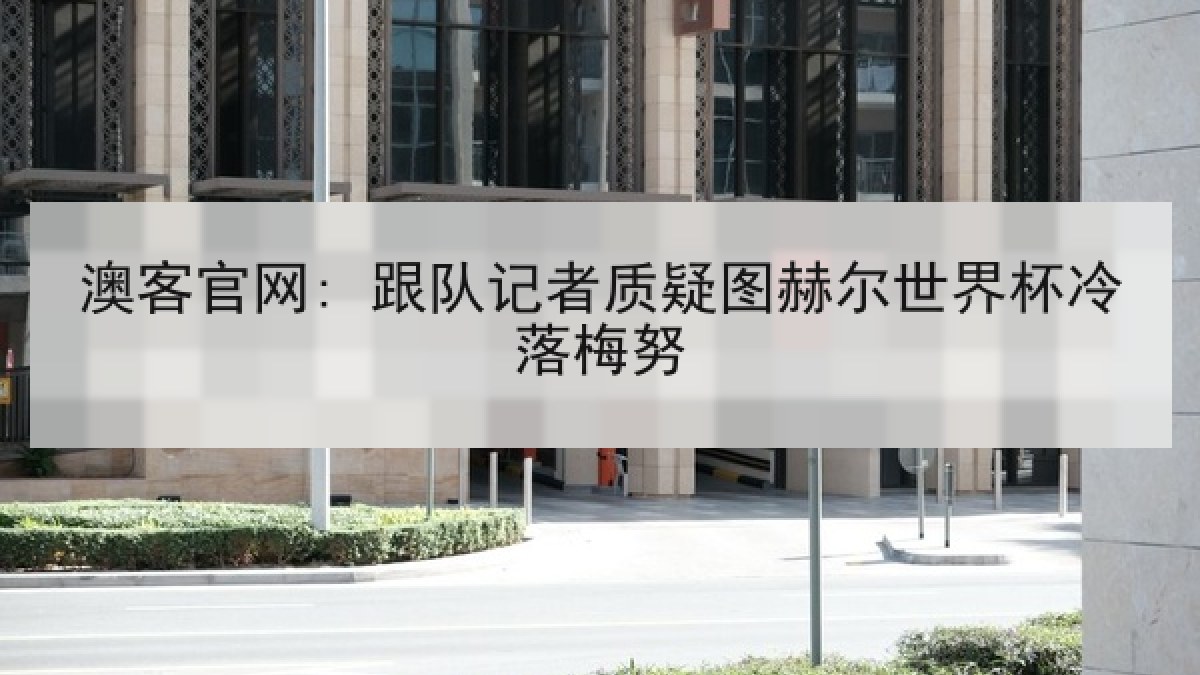 澳客官网: 跟队记者质疑图赫尔世界杯冷落梅努