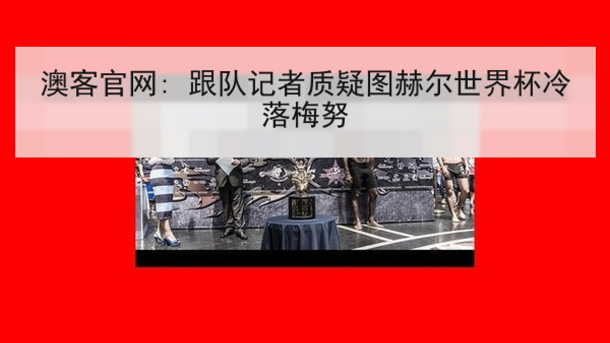 澳客官网: 跟队记者质疑图赫尔世界杯冷落梅努