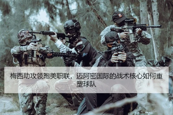 梅西助攻领跑美职联，迈阿密国际的战术核心如何重塑球队
