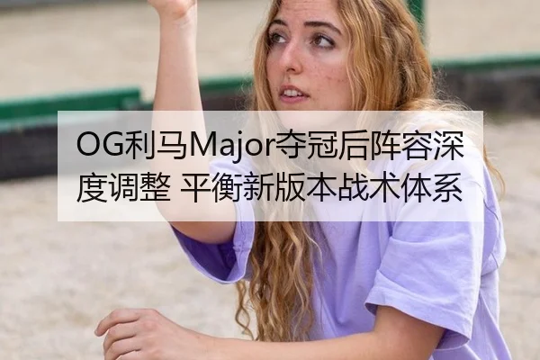 OG利马Major夺冠后阵容深度调整 平衡新版本战术体系