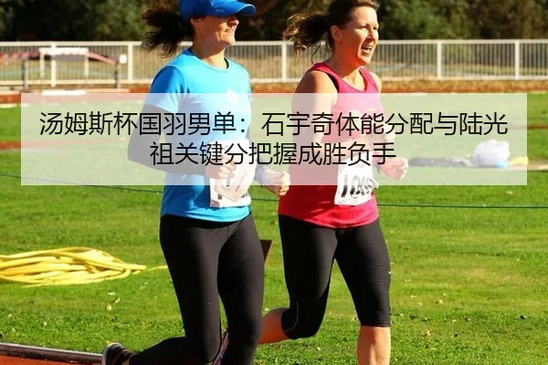 汤姆斯杯国羽男单：石宇奇体能分配与陆光祖关键分把握成胜负手