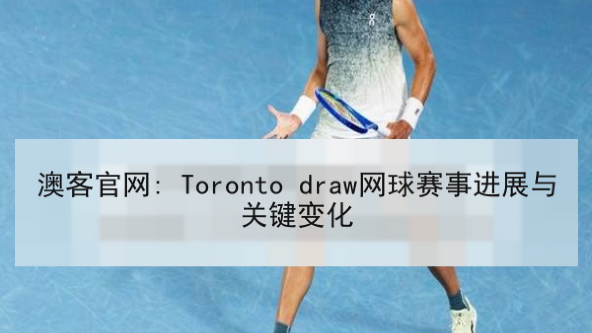 澳客官网: Toronto draw网球赛事进展与关键变化