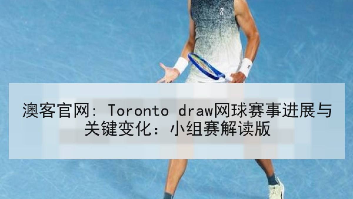 澳客官网: Toronto draw网球赛事进展与关键变化：小组赛解读版