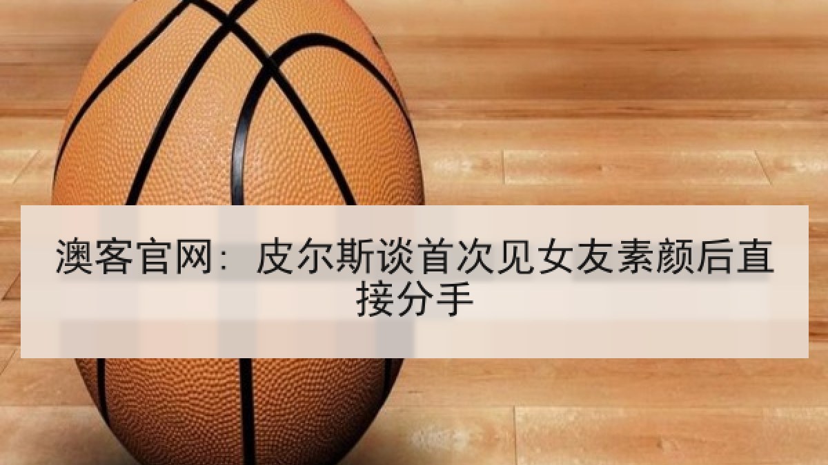 澳客官网: 皮尔斯谈首次见女友素颜后直接分手
