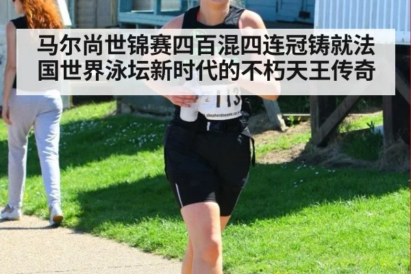 马尔尚世锦赛四百混四连冠铸就法国世界泳坛新时代的不朽天王传奇