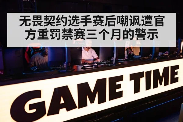 无畏契约选手赛后嘲讽遭官方重罚禁赛三个月的警示