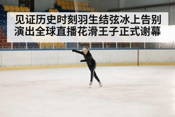 见证历史时刻羽生结弦冰上告别演出全球直播花滑王子正式谢幕