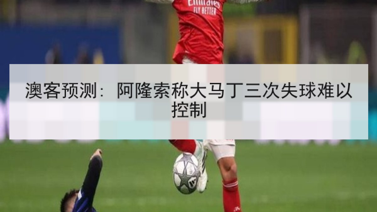 澳客预测: 阿隆索称大马丁三次失球难以控制